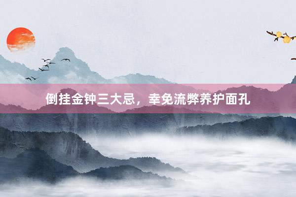 倒挂金钟三大忌,幸免流弊养护面孔